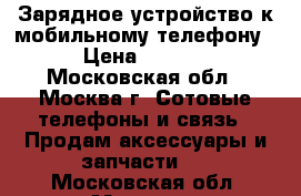 Зарядное устройство к мобильному телефону  › Цена ­ 1 000 - Московская обл., Москва г. Сотовые телефоны и связь » Продам аксессуары и запчасти   . Московская обл.,Москва г.